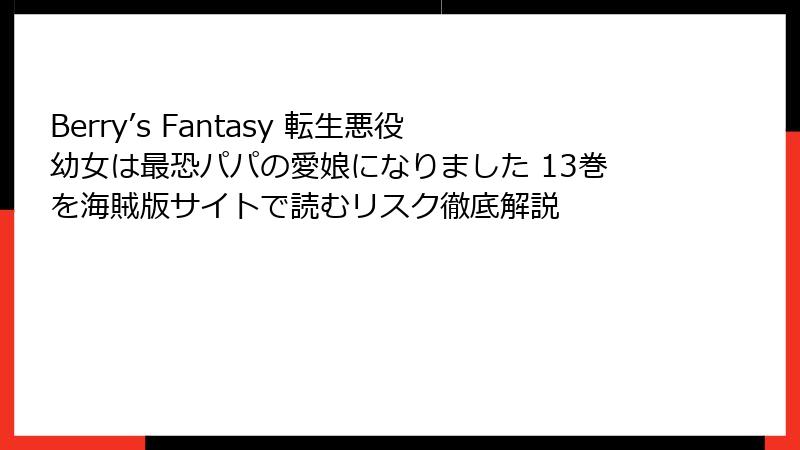 Berry’s Fantasy 転生悪役幼女は最恐パパの愛娘になりました 13巻を海賊版サイトで読むリスク徹底解説