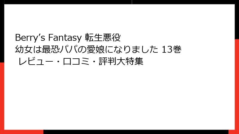 Berry’s Fantasy 転生悪役幼女は最恐パパの愛娘になりました 13巻 レビュー・口コミ・評判大特集