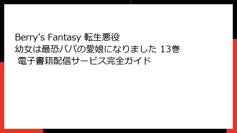 Berry’s Fantasy 転生悪役幼女は最恐パパの愛娘になりました 13巻 電子書籍配信サービス完全ガイド
