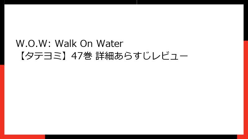 W.O.W: Walk On Water【タテヨミ】47巻 詳細あらすじレビュー