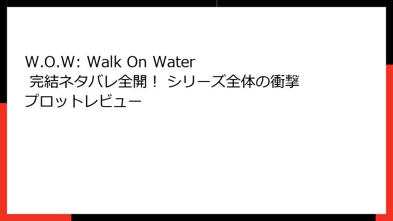 W.O.W: Walk On Water 完結ネタバレ全開！ シリーズ全体の衝撃プロットレビュー