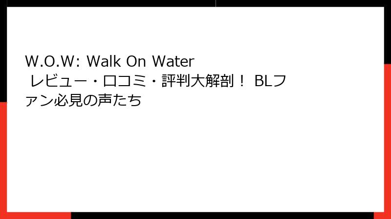 W.O.W: Walk On Water レビュー・口コミ・評判大解剖！ BLファン必見の声たち