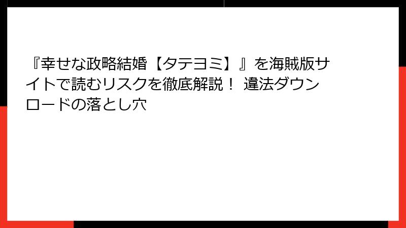 『幸せな政略結婚【タテヨミ】』を海賊版サイトで読むリスクを徹底解説！ 違法ダウンロードの落とし穴