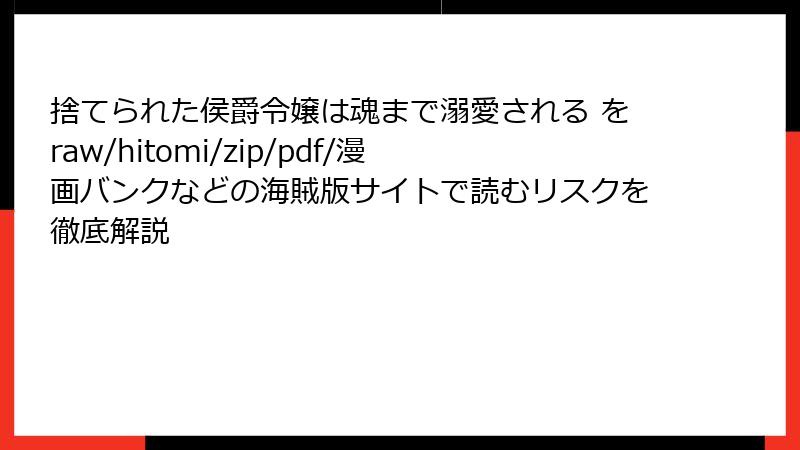 捨てられた侯爵令嬢は魂まで溺愛される をraw/hitomi/zip/pdf/漫画バンクなどの海賊版サイトで読むリスクを徹底解説