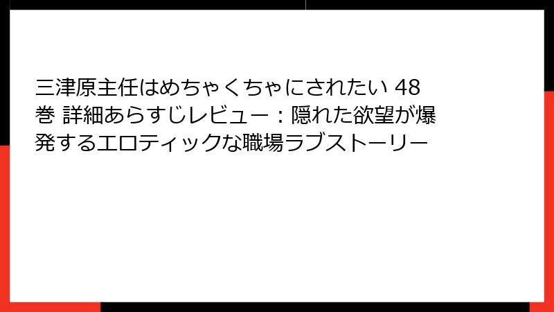 三津原主任はめちゃくちゃにされたい 48巻 詳細あらすじレビュー：隠れた欲望が爆発するエロティックな職場ラブストーリー