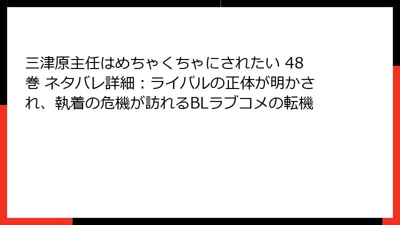 三津原主任はめちゃくちゃにされたい 48巻 ネタバレ詳細：ライバルの正体が明かされ、執着の危機が訪れるBLラブコメの転機
