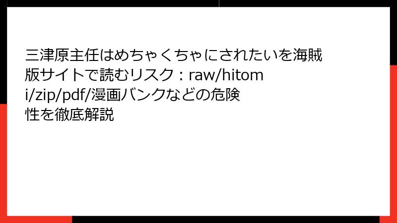 三津原主任はめちゃくちゃにされたいを海賊版サイトで読むリスク：raw/hitomi/zip/pdf/漫画バンクなどの危険性を徹底解説