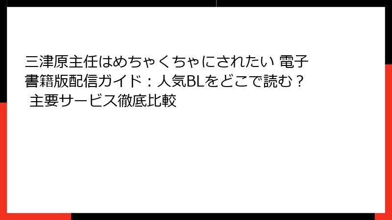 三津原主任はめちゃくちゃにされたい 電子書籍版配信ガイド：人気BLをどこで読む？ 主要サービス徹底比較