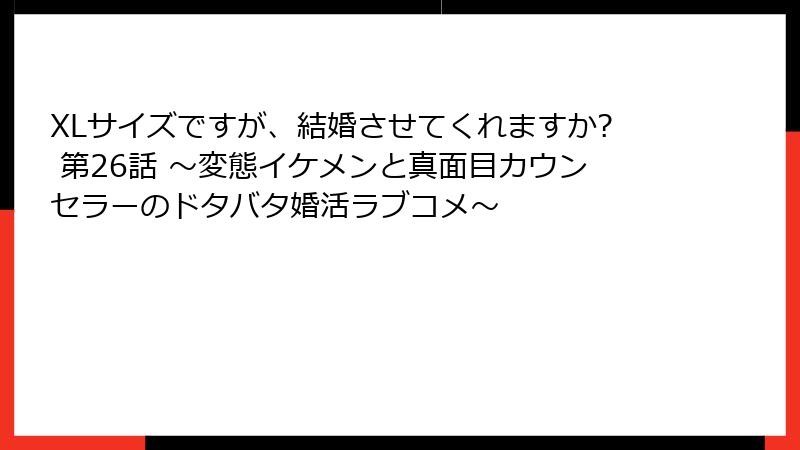 XLサイズですが、結婚させてくれますか? 第26話 ～変態イケメンと真面目カウンセラーのドタバタ婚活ラブコメ～