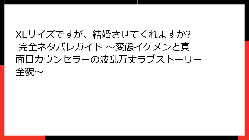 XLサイズですが、結婚させてくれますか? 完全ネタバレガイド ～変態イケメンと真面目カウンセラーの波乱万丈ラブストーリー全貌～