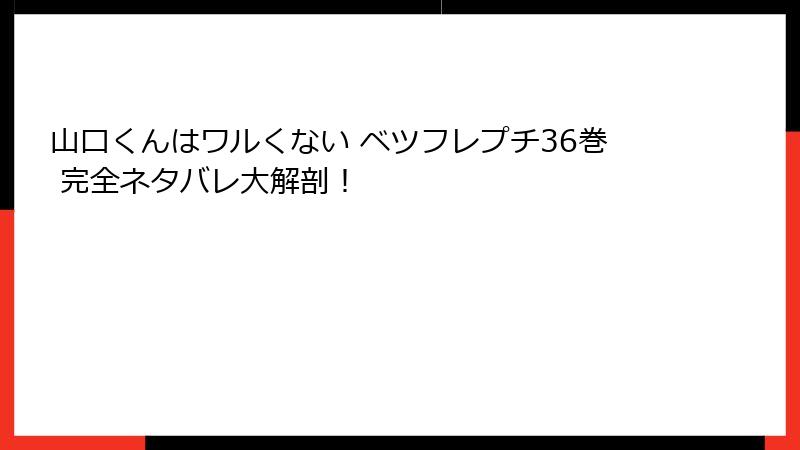 山口くんはワルくない ベツフレプチ36巻 完全ネタバレ大解剖！