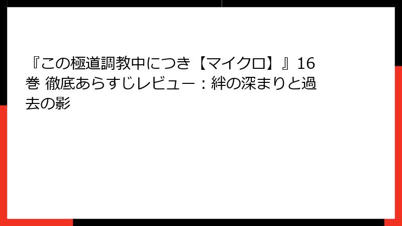 『この極道調教中につき【マイクロ】』16巻 徹底あらすじレビュー：絆の深まりと過去の影
