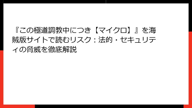 『この極道調教中につき【マイクロ】』を海賊版サイトで読むリスク：法的・セキュリティの脅威を徹底解説