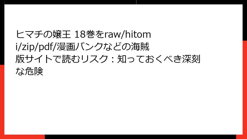 ヒマチの嬢王 18巻をraw/hitomi/zip/pdf/漫画バンクなどの海賊版サイトで読むリスク：知っておくべき深刻な危険