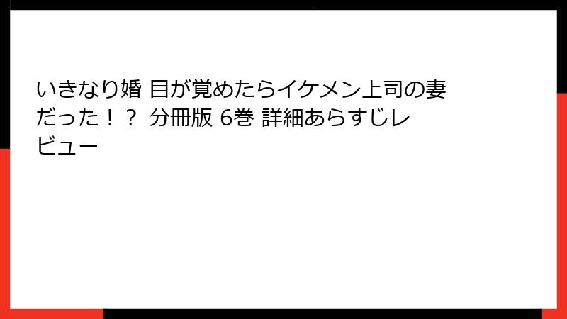 いきなり婚 目が覚めたらイケメン上司の妻だった！？ 分冊版 6巻 詳細あらすじレビュー