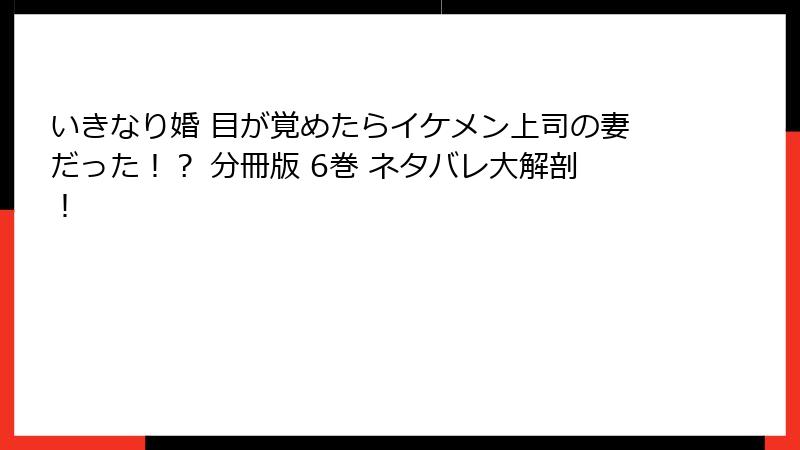 いきなり婚 目が覚めたらイケメン上司の妻だった！？ 分冊版 6巻 ネタバレ大解剖！