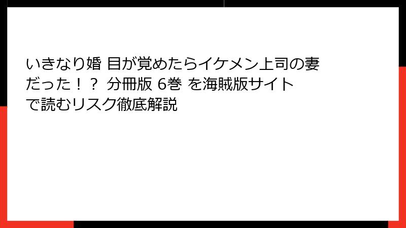 いきなり婚 目が覚めたらイケメン上司の妻だった！？ 分冊版 6巻 を海賊版サイトで読むリスク徹底解説