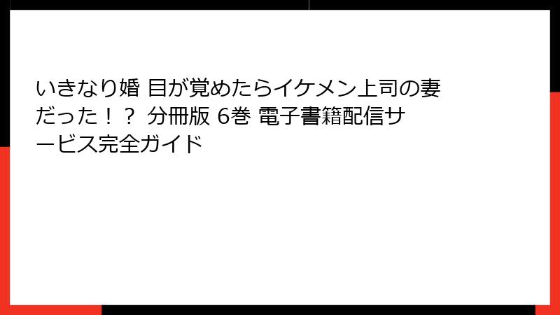 いきなり婚 目が覚めたらイケメン上司の妻だった！？ 分冊版 6巻 電子書籍配信サービス完全ガイド