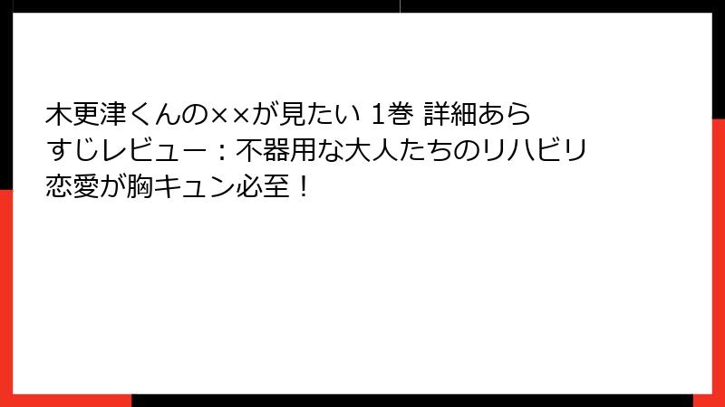 木更津くんの××が見たい 1巻 詳細あらすじレビュー：不器用な大人たちのリハビリ恋愛が胸キュン必至！