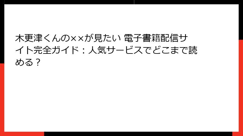 木更津くんの××が見たい 電子書籍配信サイト完全ガイド：人気サービスでどこまで読める？