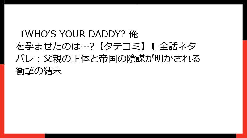 『WHO’S YOUR DADDY? 俺を孕ませたのは…?【タテヨミ】』全話ネタバレ：父親の正体と帝国の陰謀が明かされる衝撃の結末