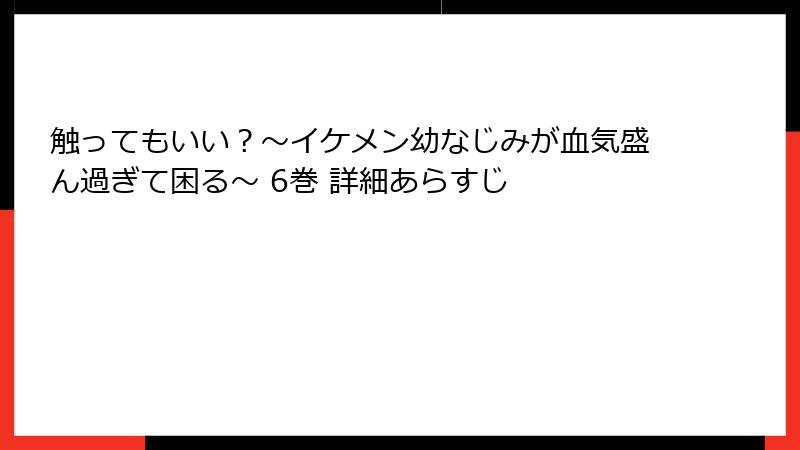 触ってもいい？〜イケメン幼なじみが血気盛ん過ぎて困る〜 6巻 詳細あらすじ