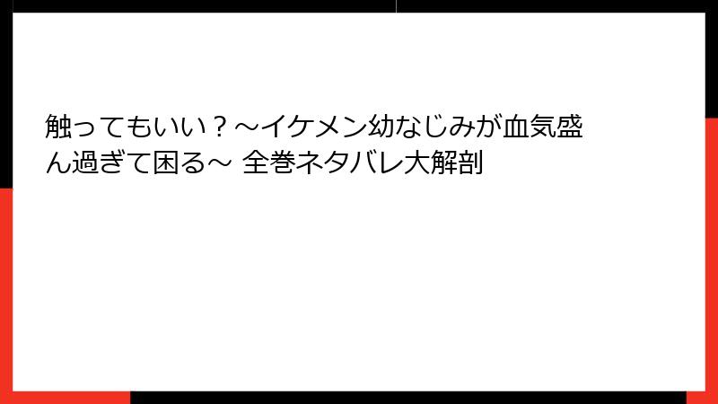 触ってもいい？〜イケメン幼なじみが血気盛ん過ぎて困る〜 全巻ネタバレ大解剖