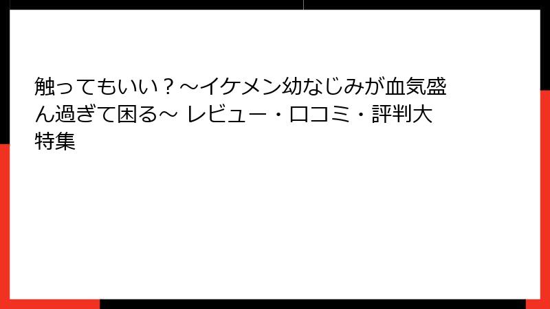 触ってもいい？〜イケメン幼なじみが血気盛ん過ぎて困る〜 レビュー・口コミ・評判大特集