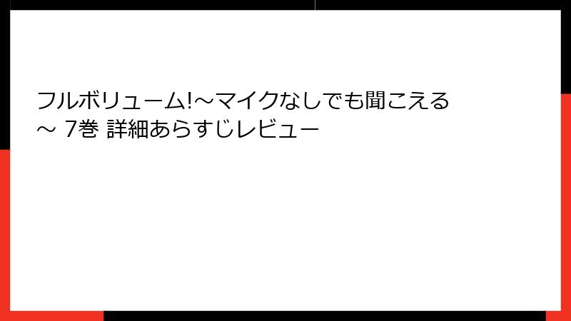 フルボリューム!～マイクなしでも聞こえる～ 7巻 詳細あらすじレビュー