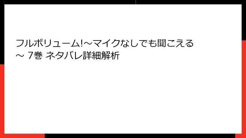 フルボリューム!～マイクなしでも聞こえる～ 7巻 ネタバレ詳細解析