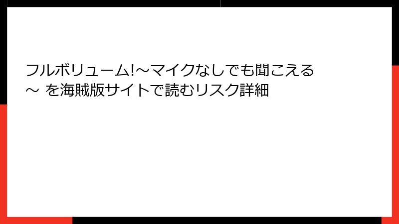 フルボリューム!～マイクなしでも聞こえる～ を海賊版サイトで読むリスク詳細