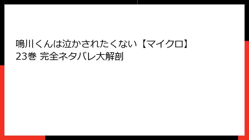鳴川くんは泣かされたくない【マイクロ】 23巻 完全ネタバレ大解剖