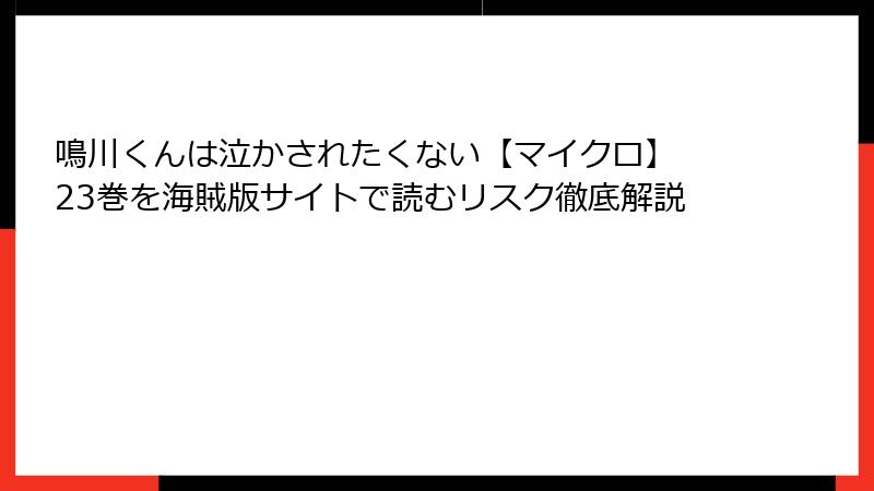 鳴川くんは泣かされたくない【マイクロ】 23巻を海賊版サイトで読むリスク徹底解説