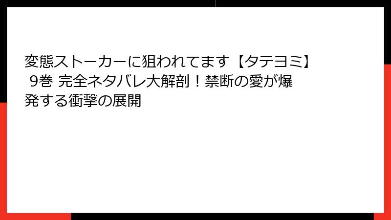 変態ストーカーに狙われてます【タテヨミ】 9巻 完全ネタバレ大解剖！禁断の愛が爆発する衝撃の展開