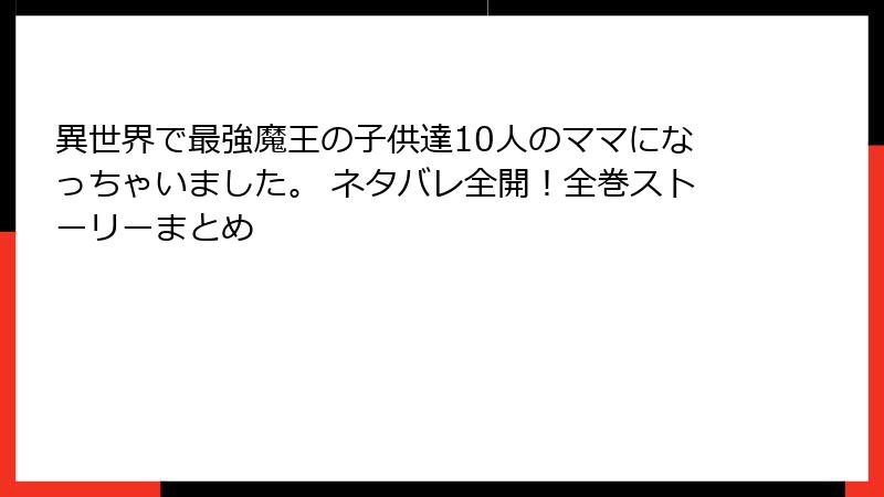 異世界で最強魔王の子供達10人のママになっちゃいました。 ネタバレ全開！全巻ストーリーまとめ