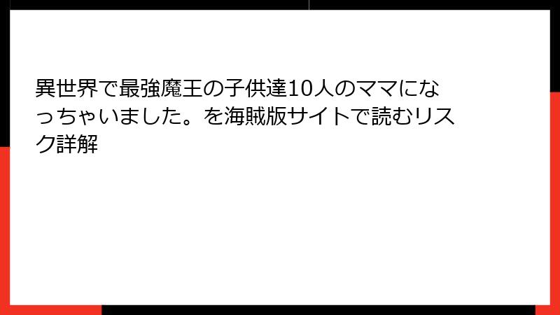異世界で最強魔王の子供達10人のママになっちゃいました。を海賊版サイトで読むリスク詳解
