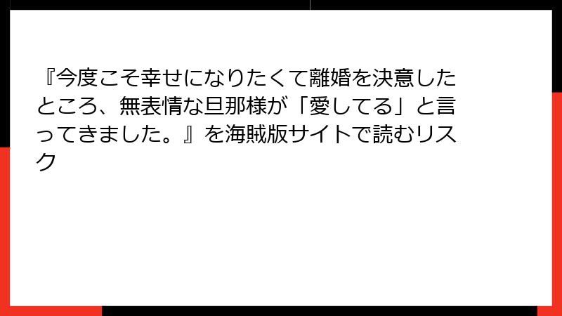 『今度こそ幸せになりたくて離婚を決意したところ、無表情な旦那様が「愛してる」と言ってきました。』を海賊版サイトで読むリスク