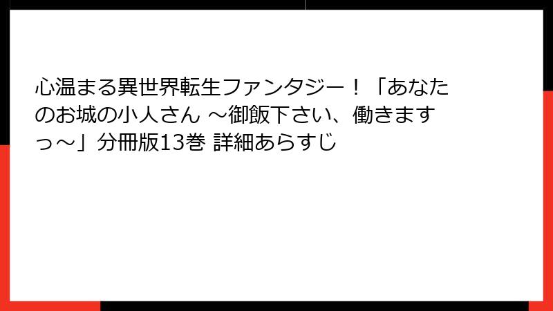 心温まる異世界転生ファンタジー！「あなたのお城の小人さん ～御飯下さい、働きますっ～」分冊版13巻 詳細あらすじ