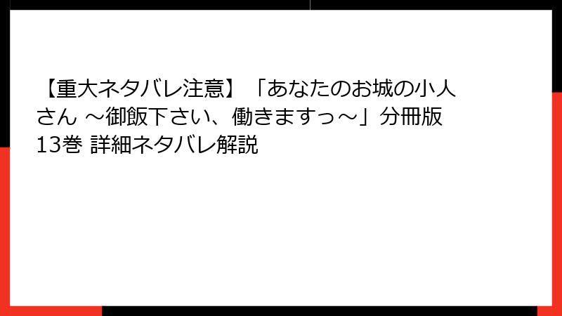 【重大ネタバレ注意】「あなたのお城の小人さん ～御飯下さい、働きますっ～」分冊版13巻 詳細ネタバレ解説
