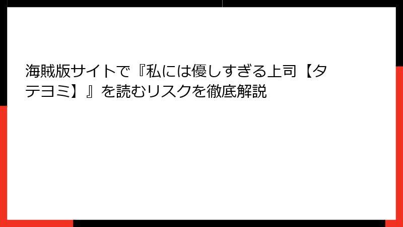 海賊版サイトで『私には優しすぎる上司【タテヨミ】』を読むリスクを徹底解説