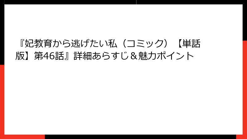 『妃教育から逃げたい私（コミック）【単話版】第46話』詳細あらすじ＆魅力ポイント