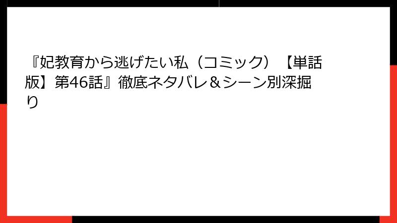 『妃教育から逃げたい私（コミック）【単話版】第46話』徹底ネタバレ＆シーン別深掘り