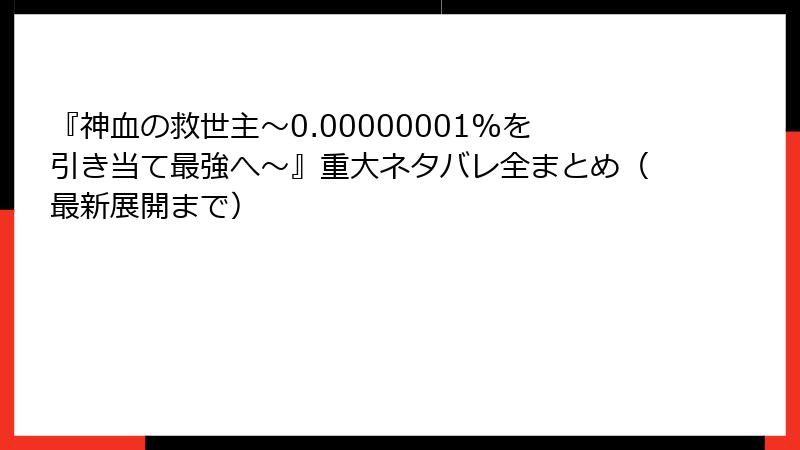 『神血の救世主～0.00000001%を引き当て最強へ～』重大ネタバレ全まとめ（最新展開まで）