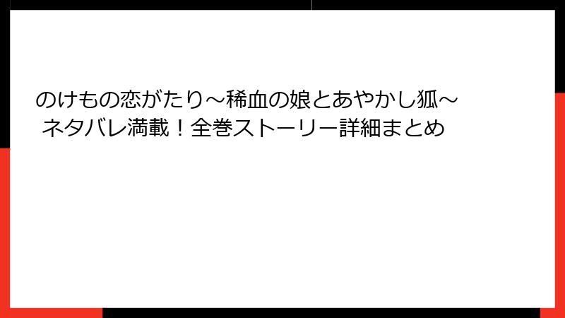 のけもの恋がたり～稀血の娘とあやかし狐～ ネタバレ満載！全巻ストーリー詳細まとめ