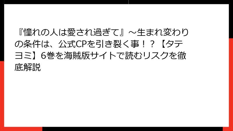 『憧れの人は愛され過ぎて』～生まれ変わりの条件は、公式CPを引き裂く事！？【タテヨミ】6巻を海賊版サイトで読むリスクを徹底解説
