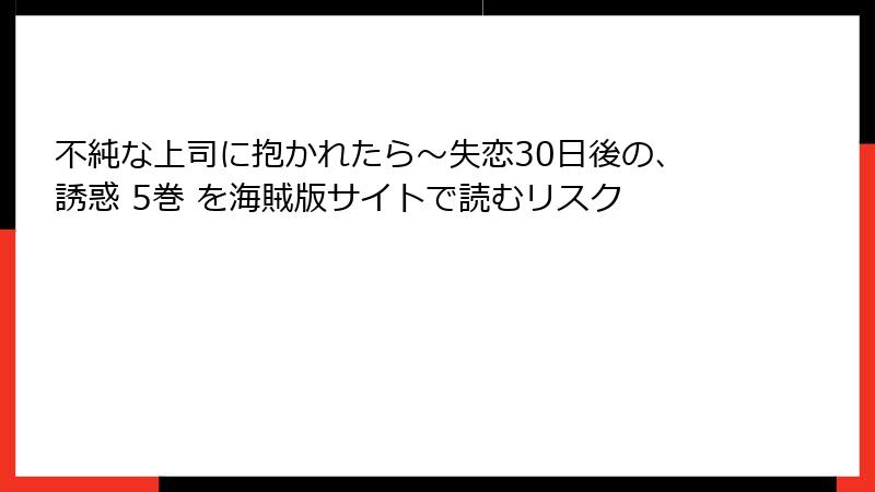 不純な上司に抱かれたら～失恋30日後の、誘惑 5巻 を海賊版サイトで読むリスク
