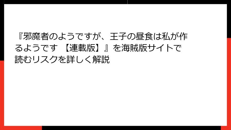『邪魔者のようですが、王子の昼食は私が作るようです 【連載版】』を海賊版サイトで読むリスクを詳しく解説