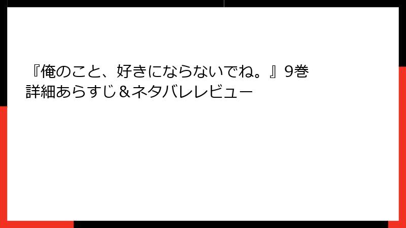 『俺のこと、好きにならないでね。』9巻 詳細あらすじ＆ネタバレレビュー