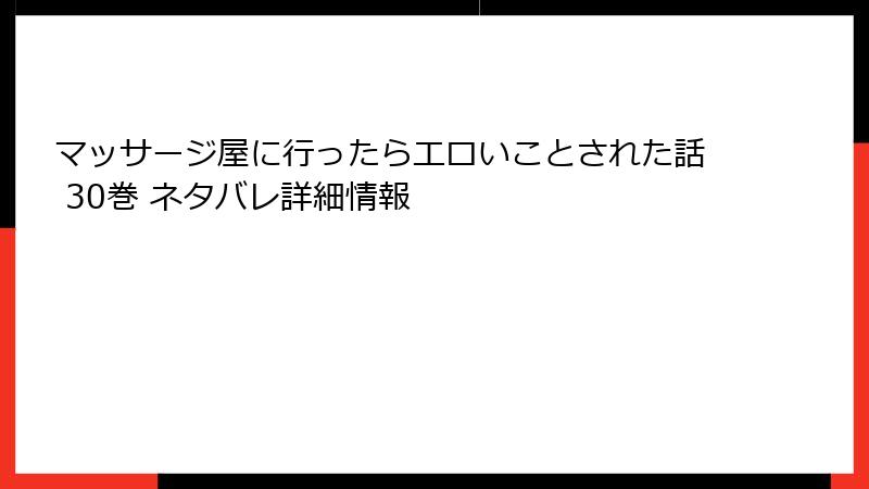 マッサージ屋に行ったらエロいことされた話 30巻 ネタバレ詳細情報