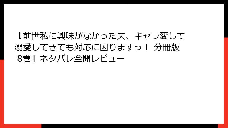 『前世私に興味がなかった夫、キャラ変して溺愛してきても対応に困りますっ！ 分冊版 8巻』ネタバレ全開レビュー